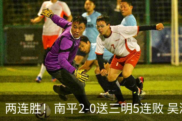 两连胜！南平2-0送三明5连败 吴鸿晨开场闪击叶兴楠破门