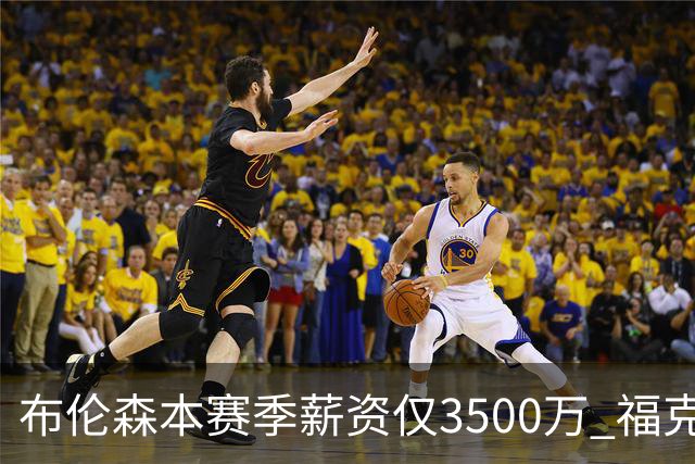 布伦森本赛季薪资仅3500万 福克斯5000万合同下个月生效